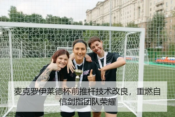 麦克罗伊莱德杯前推杆技术改良，重燃自信剑指团队荣耀