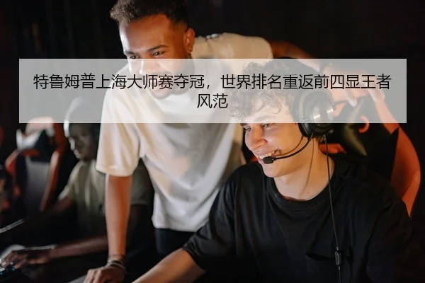特鲁姆普上海大师赛夺冠，世界排名重返前四显王者风范